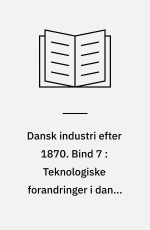 Dansk industri efter 1870. Bind 7 : Teknologiske forandringer i dansk industri 1896-1972