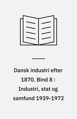 Dansk industri efter 1870. Bind 8 : Industri, stat og samfund 1939-1972