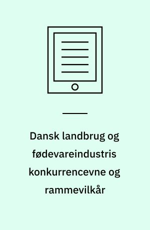Dansk landbrug og fødevareindustris konkurrencevne og rammevilkår : sammendrag og konklusioner
