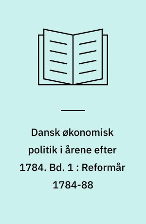 Dansk økonomisk politik i årene efter 1784. Bd. 1 : Reformår 1784-88