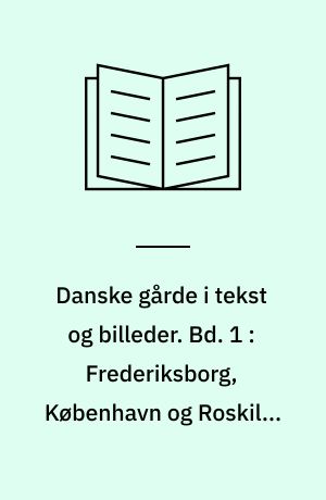 Danske gårde i tekst og billeder : Nord- og Østsjælland. Bd. 1 : Frederiksborg, København og Roskilde amter