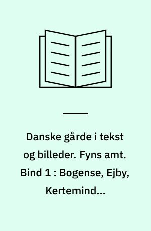 Danske gårde i tekst og billeder. Fyns amt. Bind 1 : Bogense, Ejby, Kerteminde, Middelfart, Munkebo, Nørre Åby, Odense, Otterup, Søndersø, Vissenbjerg og Årup kommuner