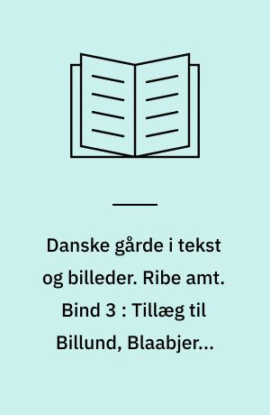 Danske gårde i tekst og billeder. Ribe amt. Bind 3 : Tillæg til Billund, Blaabjerg, Bramming, Brørup, Esbjerg, Grindsted, Holsted, Ribe, Varde, Vejen og Ølgod kommuner