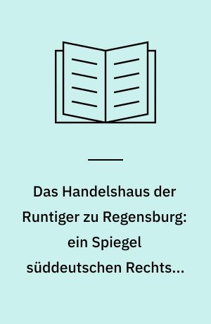 Das Handelshaus der Runtiger zu Regensburg: ein Spiegel süddeutschen Rechts-, Handels- und Wirtschaftslebens im ausgehenden 14. Jahrhundert