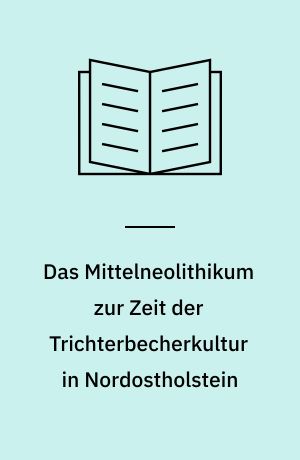 Das Mittelneolithikum zur Zeit der Trichterbecherkultur in Nordostholstein : Untersuchungen zu Archäologie und Landschaftsgeschichte : mit einem Exkurs zu den Ausgrabungen am Flintholm im Bundsø auf Alsen