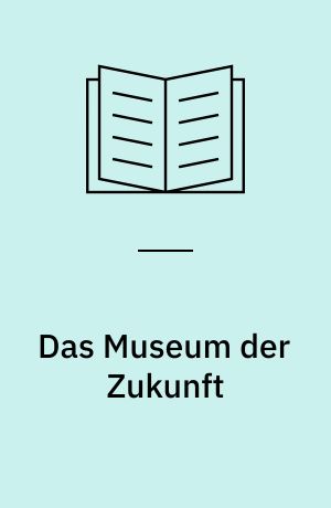 Das Museum der Zukunft : 43 neue Beiträge zur Diskussion über die Zukunft des Museums