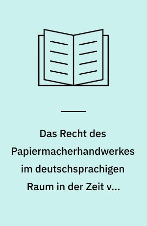 Das Recht des Papiermacherhandwerkes im deutschsprachigen Raum in der Zeit von 1400 bis 1800 : unter besonderer Berücksichtigung der Organisation der Papiermacher