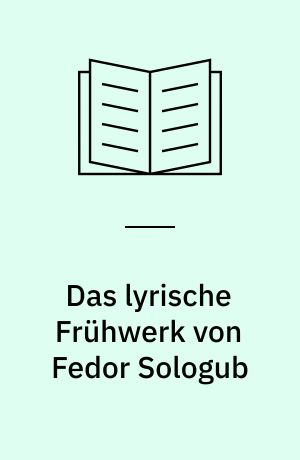 Das lyrische Frühwerk von Fedor Sologub : Weltgefühl, Motivik, Sprache und Versform : mit einem bibliographischen Anhang zum Gesamtwerk