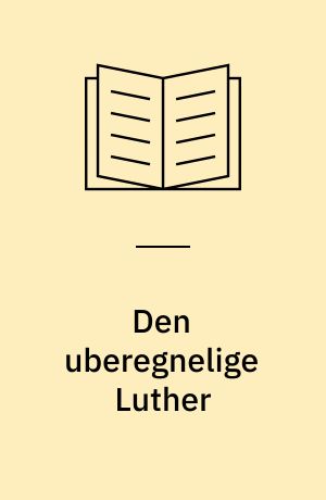 Den uberegnelige Luther : essays om en arv og dens forvaltning