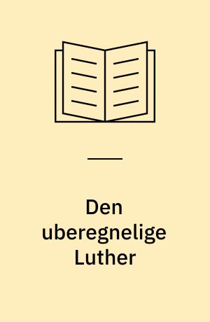 Den uberegnelige Luther : essays om en arv og dens forvaltning