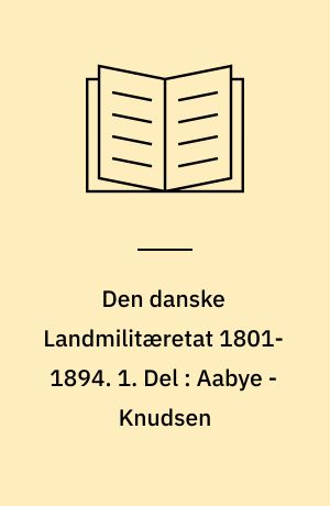 Den danske Landmilitæretat 1801-1894. 1. Del : Aabye - Knudsen