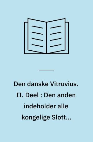 Den danske Vitruvius : indeholder Grundtegninger, Opstalter og Giennemsnitter af de merkværdigste Bygninger i Kongeriget Dannemark, samt de Kongelige Tydske Provintzer, tilligemed en kort Beskrivelse af hver Bygning især. II. Deel : Den anden indeholder alle kongelige Slotte, saavelsom en Deel andre merkværdige Bygninger i Kongeriget Dannemark og i de kongelige Tydske Provintzer