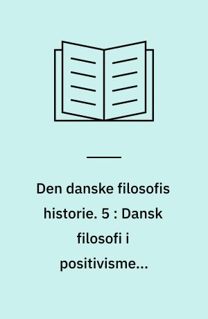 Den danske filosofis historie. 5 : Dansk filosofi i positivismens tidsalder : 1880-1950