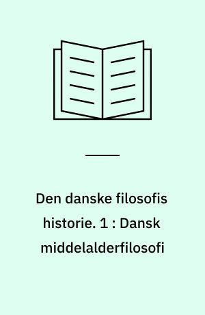 Den danske filosofis historie. 1 : Dansk middelalderfilosofi : ca. 1170-1536
