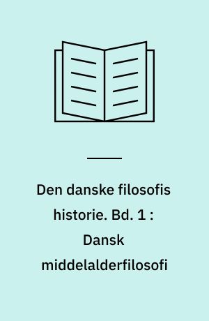 Den danske filosofis historie. 1 : Dansk middelalderfilosofi : ca. 1170-1536