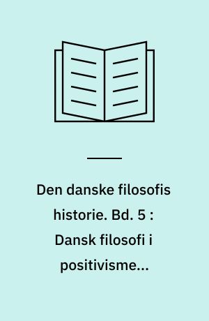 Den danske filosofis historie. Bd. 5 : Dansk filosofi i positivismens tidsalder, 1880-1950