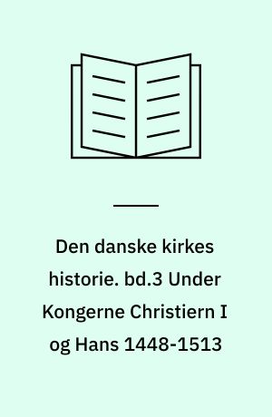 Den danske kirkes historie. bd.3 Under Kongerne Christiern I og Hans 1448-1513