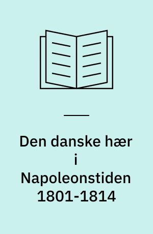 Den danske hær i Napoleonstiden 1801-1814 : håndbog om uniformer, faner, udrustning og krigshistorie