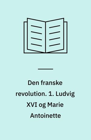 Den franske revolution : i memoireudtog. 1. Ludvig XVI og Marie Antoinette