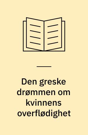 Den greske drømmen om kvinnens overflødighet : essays om myter og filosofi i antikens Hellas