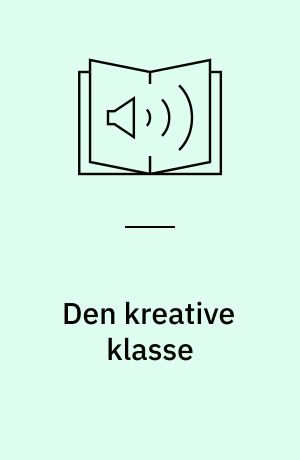 Den kreative klasse : og hvordan den forandrer arbejde, fritid, samfund og hverdagsliv: Europa i den kreative tidsalder