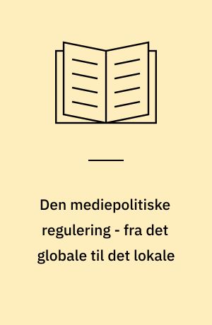 Den mediepolitiske regulering - fra det globale til det lokale : en undersøgelse af den mediepolitiske regulering og en analyse af reguleringenaf udvalgte elektroniske massemedier på internationalt, nationalt og lokalt niveau