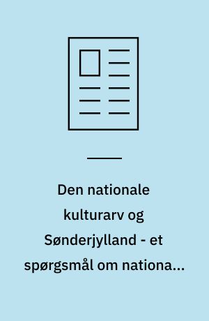 Den nationale kulturarv og Sønderjylland - et spørgsmål om nationale "værdier" eller kollektive erfaringer