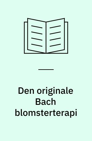 Den originale Bach blomsterterapi : den samlede teoretiske og praktiske viden om Bachs blomster