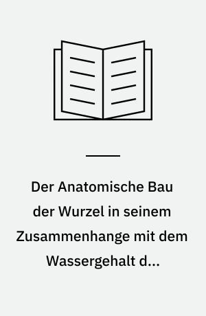 Der Anatomische Bau der Wurzel in seinem Zusammenhange mit dem Wassergehalt des Bodens : (Studien über die Wurzeln krautiger Pflanzen II.)