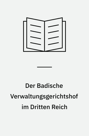 Der Badische Verwaltungsgerichtshof im Dritten Reich : eine Quellenstudie zur Justiz- und Verwaltungsgeschichte des ehemaligen Landes Baden unter dem Nationalsozialismus