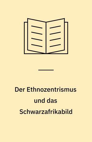 Der Ethnozentrismus und das Schwarzafrikabild : eine Begriffsbestimmung, gefolgt von einer Analyse des Schwarzafrikabildes in drei grossen europäischen Tageszeitungen, Neue Zürcher Zeitung, Die Welt, Le Monde