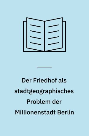Der Friedhof als stadtgeographisches Problem der Millionenstadt Berlin : dargestellt unter Berücksichtigung der Friedhofsgründungen nach dem 2. Weltkrieg