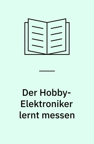 Der Hobby-Elektroniker lernt messen : mit richtigen Messmethoden dem Fehler auf die Schliche kommen