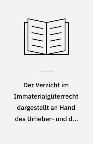 Der Verzicht im Immaterialgüterrecht dargestellt an Hand des Urheber- und des Patentrechts unter Berücksichtigung des Bürgerlichen Rechts