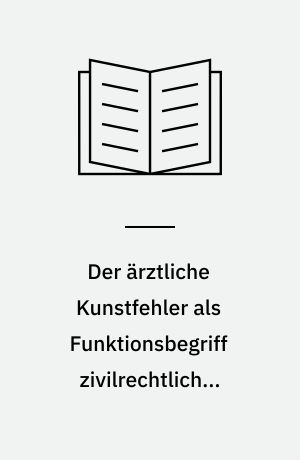 Der ärztliche Kunstfehler als Funktionsbegriff zivilrechtlicher Dogmatik : Perspektiven des Arzthaftungsrechts