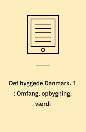 Det byggede Danmark. 1 : Omfang, opbygning, værdi