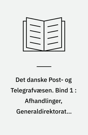 Det danske Post- og Telegrafvæsen. Bind 1 : Afhandlinger ; Generaldirektoratet med direkte underlagte Virksomheder