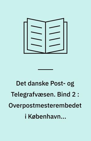 Det danske Post- og Telegrafvæsen. Bind 2 : Overpostmesterembedet i København ; Overtelegrafbestyrerembedet i København ; Jernbanepostkontorerne ; Ingeniørdistrikterne