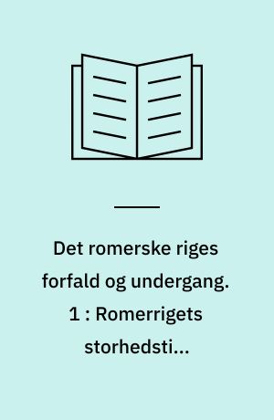 Det romerske riges forfald og undergang : efter D. M. Low's udgave med udfyldende og forbindende mellemtekster. 1 : Romerrigets storhedstid. Soldaterkejsere og opløsning