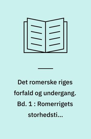 Det romerske riges forfald og undergang : efter D. M. Low's udgave med udfyldende og forbindende mellemtekster. Bd. 1 : Romerrigets storhedstid, Soldaterkejsere og opløsning