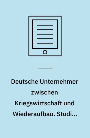 Deutsche Unternehmer zwischen Kriegswirtschaft und Wiederaufbau. Studien zur Erfahrungsbildung von Industrie-Eliten