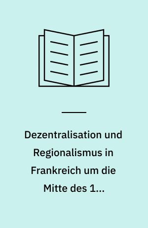 Dezentralisation und Regionalismus in Frankreich um die Mitte des 19. Jahrhunderts : politische Bewegungen gegen den Verwaltungszentralismus im Umkreis von Februarrevolution 1848 und napoleonischer Restauration 1851