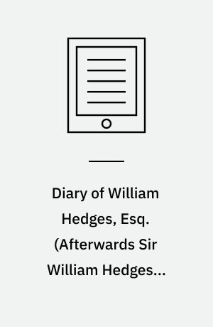 Diary of William Hedges, Esq. (Afterwards Sir William Hedges), During his Agency in Bengal, as well as on His Voyage Out and Return Overland (1681-1687). Volume 2, Containing Notices, Documentary Memoirs, and Other Biographical and Miscellaneous Illustrations of the Time in India