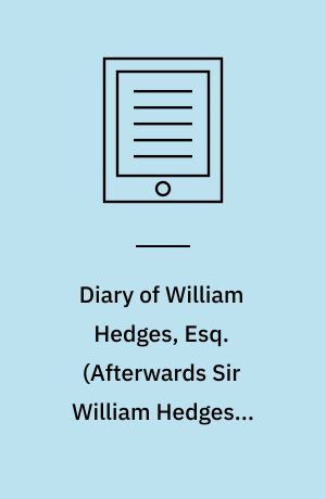 Diary of William Hedges, Esq. (Afterwards Sir William Hedges), During his Agency in Bengal, as well as on His Voyage Out and Return Overland (1681-1687). Volume 3, Containing Documentary Contributions to a Biography of Thomas Pitt, Governor of Fort St. George