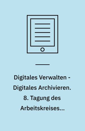 Digitales Verwalten - Digitales Archivieren. 8. Tagung des Arbeitskreises ,,Archivierung von Unterlagen aus digitalen Systemen am 27. und 28. April 2004 im Staatsarchiv Hamburg"