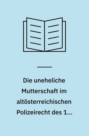 Die uneheliche Mutterschaft im altösterreichischen Polizeirecht des 16. bis 18. Jahrhunderts : dargestellt am Tatbestand der Fornication