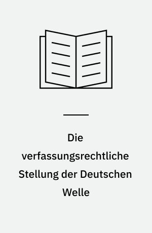 Die verfassungsrechtliche Stellung der Deutschen Welle : Rechtsgutachten im Auftrag der Deutschen Welle = The consitutional status of Deutsche Welle : legal report on behalf of Deutsche Welle