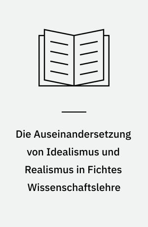 Die Auseinandersetzung von Idealismus und Realismus in Fichtes Wissenschaftslehre : Grundlage der Gesamten Wissenschaftslehre 1794/5