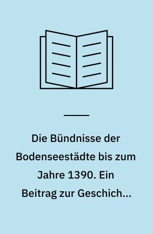 Die Bündnisse der Bodenseestädte bis zum Jahre 1390. Ein Beitrag zur Geschichte des Einungswesens, der Landfriedenswahrung und der Rechtsstellung der Reichsstadte