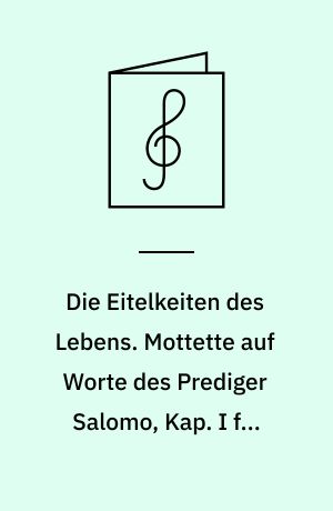 Die Eitelkeiten des Lebens. Mottette auf Worte des Prediger Salomo, Kap. I für gemischten Chor a cappella Klavier oder Orgel ad libitum. Op. 30